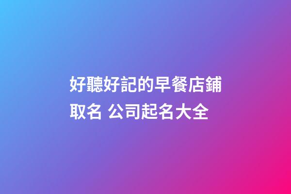 好聽好記的早餐店鋪取名 公司起名大全-第1張-店鋪起名-玄機(jī)派